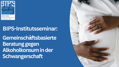 Grafik zum BIPS-Institutsseminar mit blauem Hintergrund und BIPS-Leibniz-Logo links oben. Links steht der Text: „BIPS-Institutsseminar: Gemeinschaftsbasierte Beratung gegen Alkoholkonsum in der Schwangerschaft“. Rechts ist der Oberkörper einer schwangeren Person zu sehen, die mit beiden Händen den Bauch hält und helle Kleidung trägt.